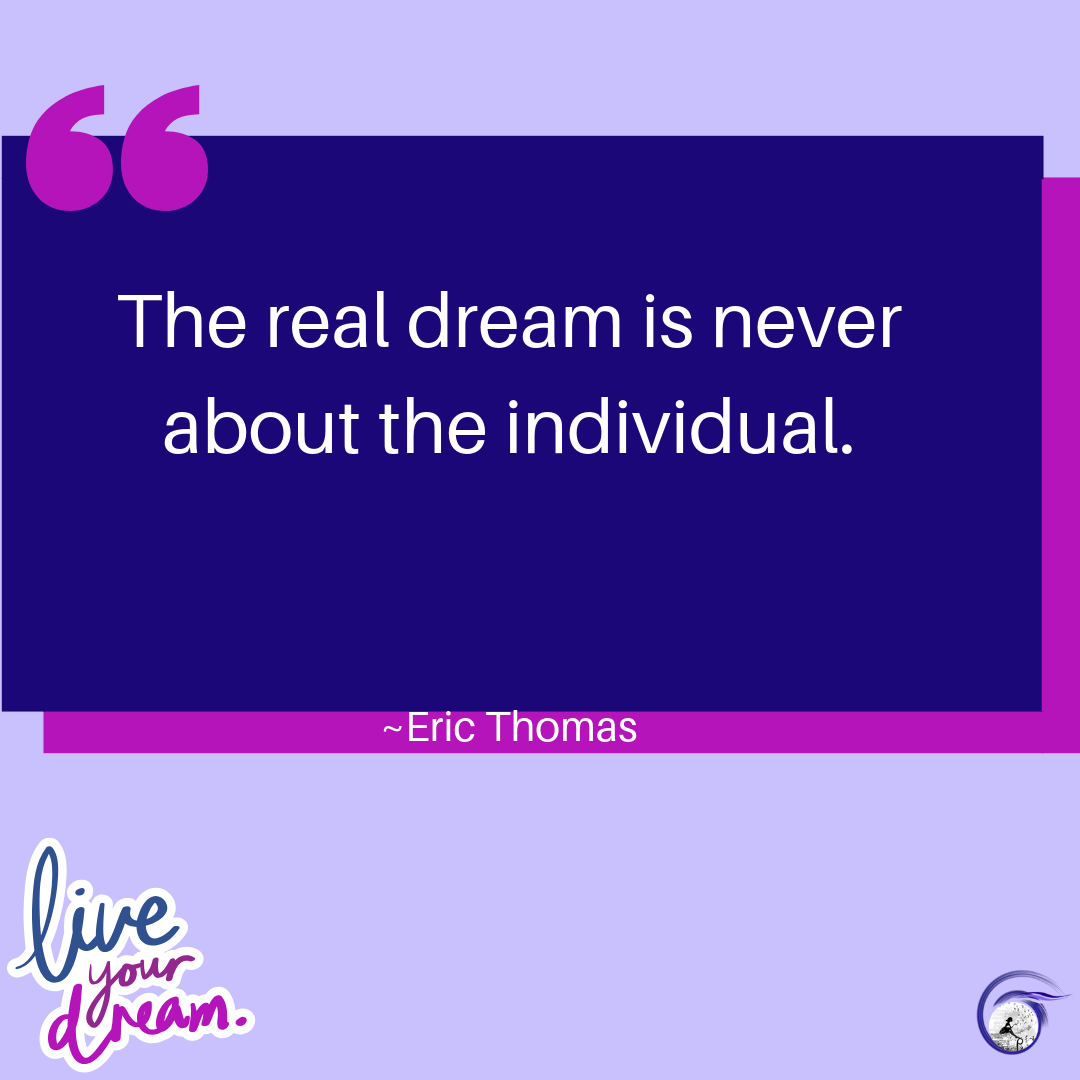 "The real dream is never about the individual." ~ Eric Thomas