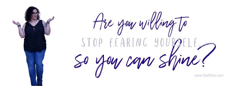 Are you willing to stop fearing yourself so you can shine? ~Shell Vera