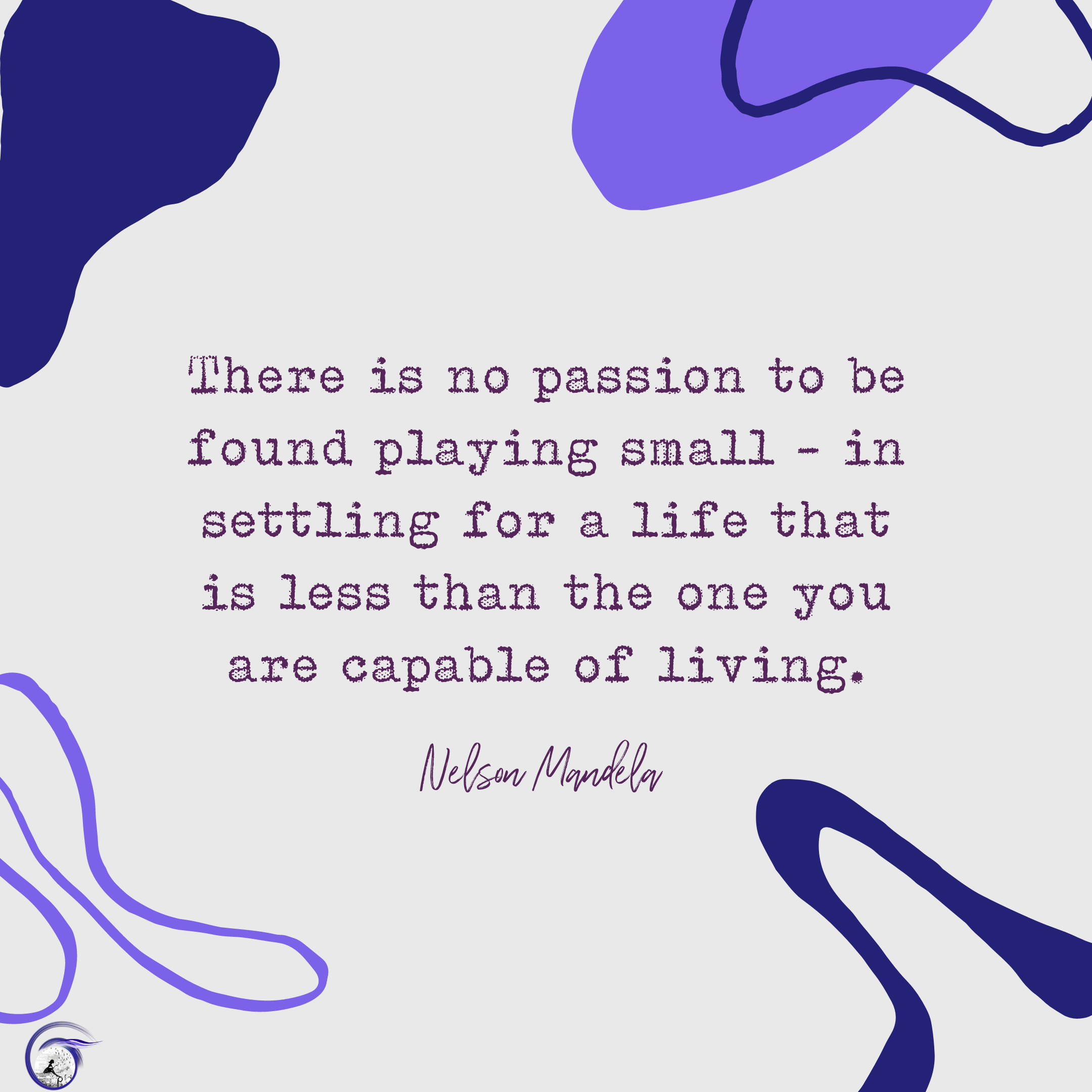There is no passion to be found playing small - in settling for a life that is less than the one you are capable of living. ~Nelson Mandela