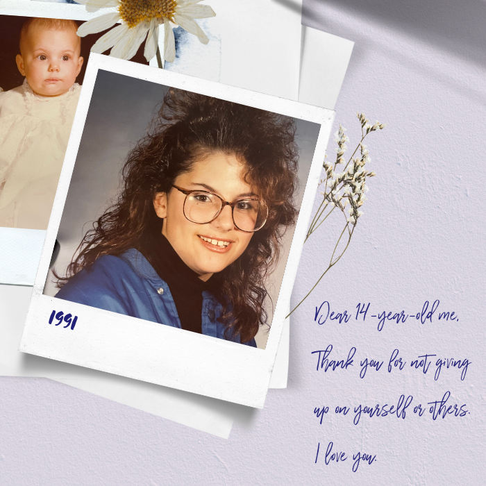 Dear 14 year old me, Thank you for not giving up on yourself or others. I love you.