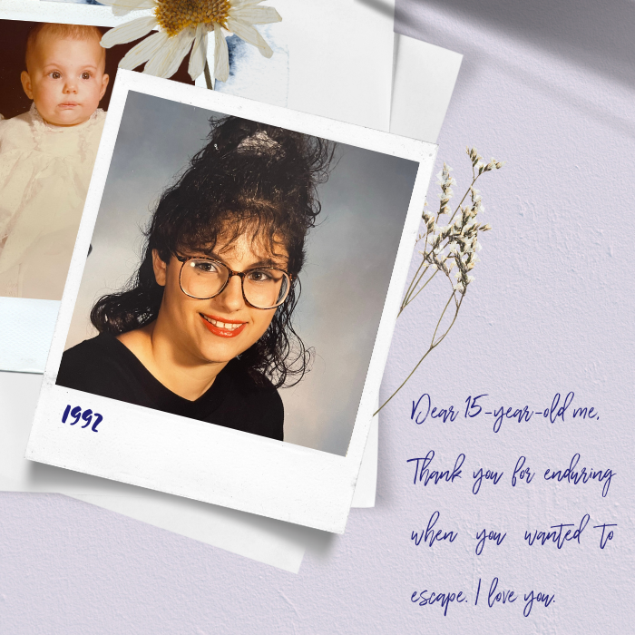 Dear 15-year-old me, Thank you for enduring when you wanted to escape. I love you.