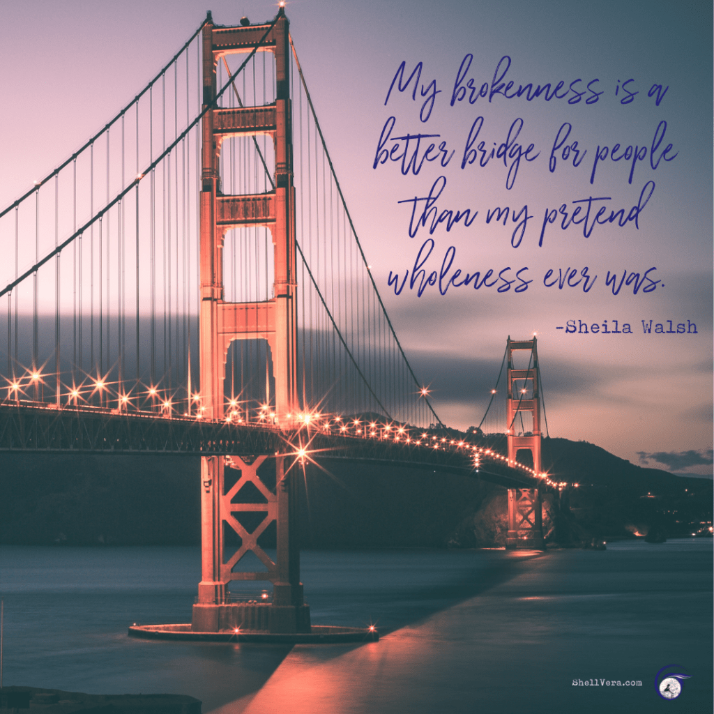 The Golden Gate Bridge with a quote overlaying it:  "My brokenness is a better bridge for people than my pretend wholeness ever way." ~Sheila Walsh

