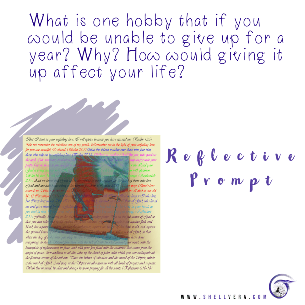 Picture of me writing with scripture behind it. 

Prompt: What is one hobby that if you would be unable to give up for a year? Why? How would giving it up affect your life?