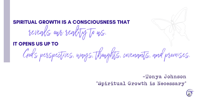 Tonya Johnson quote: Spiritual growth is a consciousness that reveals our reality to us. It opens us up to God's perspectives, ways, thoughts, covenants,
and promises.